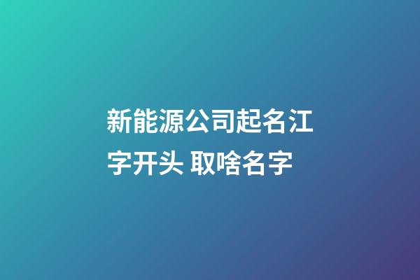 新能源公司起名江字开头 取啥名字-第1张-公司起名-玄机派